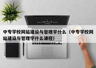 中专学校网站建设与管理学什么（中专学校网站建设与管理学什么课程）