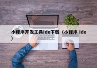 小程序开发工具ide下载（小程序 ide）