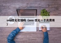 seo优化花钱吗（seo 优化一个月费用）