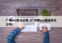 广州seo优化公司（广州做seo整站优化公司）