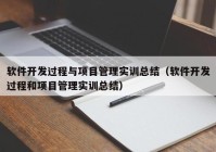 软件开发过程与项目管理实训总结（软件开发过程和项目管理实训总结）