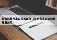 北京软件开发公司怎么样（北京有实力的软件开发公司）