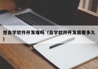 想自学软件开发难吗（自学软件开发需要多久）