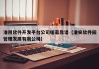 淮阴软件开发平台公司哪家靠谱（淮安软件园管理发展有限公司）