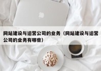 网站建设与运营公司的业务（网站建设与运营公司的业务有哪些）