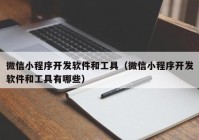 微信小程序开发软件和工具（微信小程序开发软件和工具有哪些）