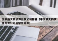 国家最大的软件开发公司排名（中国最大的软件开发公司名字有哪些）