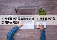 广州小程序开发公司哪家好（广州小程序开发公司开立网络）