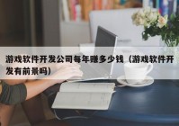 游戏软件开发公司每年赚多少钱（游戏软件开发有前景吗）