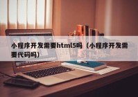 小程序开发需要html5吗（小程序开发需要代码吗）