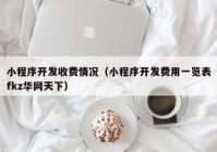 小程序开发收费情况（小程序开发费用一览表fkz华网天下）