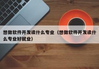 想做软件开发读什么专业（想做软件开发读什么专业好就业）