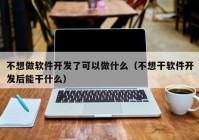 不想做软件开发了可以做什么（不想干软件开发后能干什么）