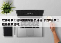 软件开发工程师需要学什么课程（软件开发工程师有前途吗）