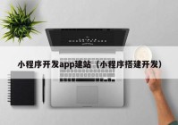 小程序开发app建站（小程序搭建开发）