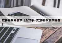 软件开发需要学什么知乎（软件开发要学哪些）