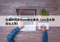 论述如何进行seo优化重点（seo怎么做优化工作）