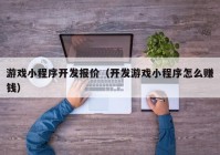 游戏小程序开发报价（开发游戏小程序怎么赚钱）