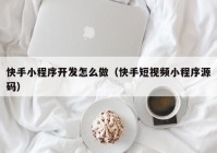 快手小程序开发怎么做（快手短视频小程序源码）